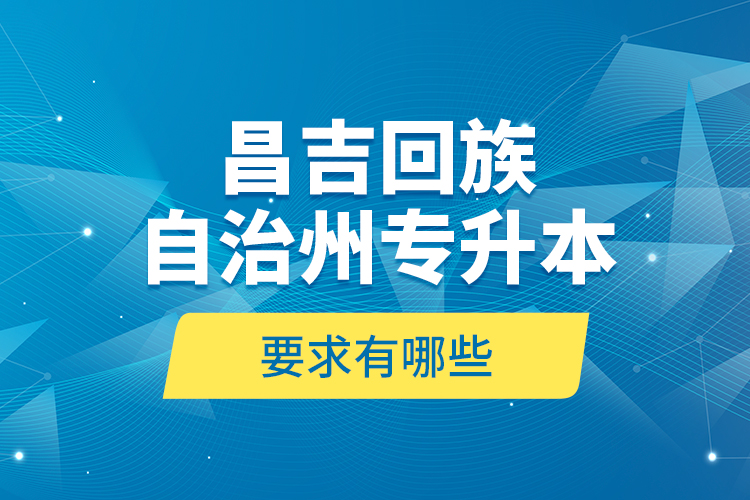 昌吉回族自治州專升本的要求有哪些？