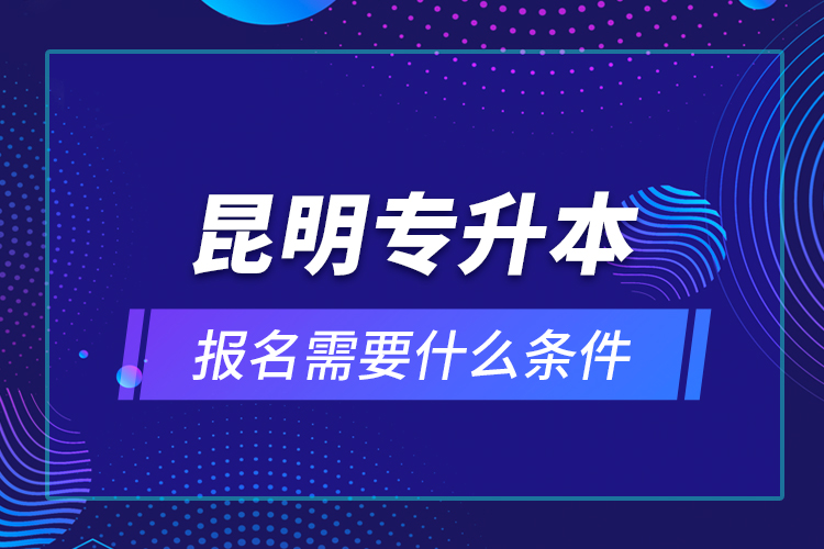 昆明專升本報名需要什么條件？