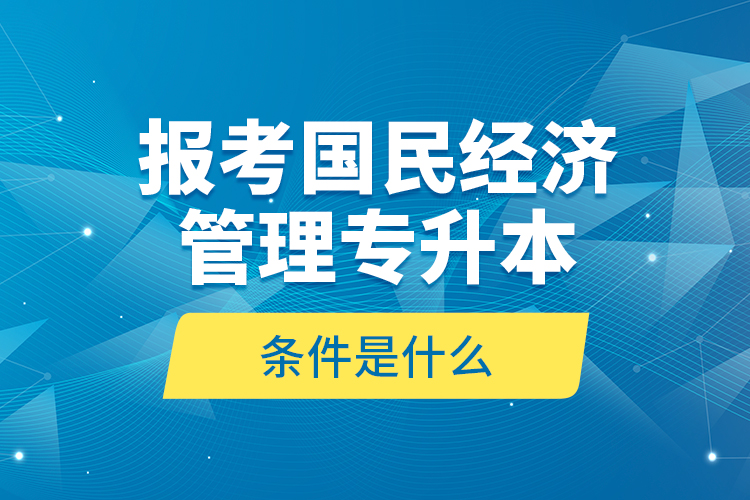 報考國民經(jīng)濟管理專升本的條件是什么？