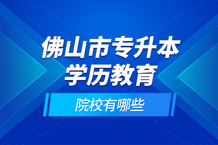 佛山市專升本學(xué)歷教育的院校有哪些？