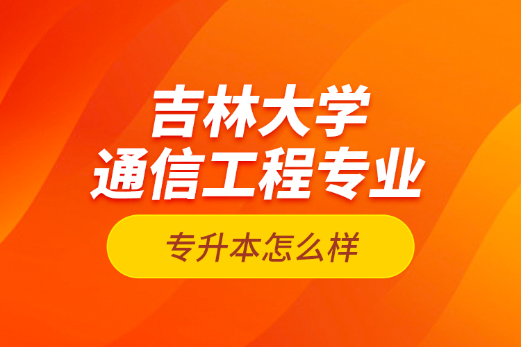 吉林大學(xué)通信工程專業(yè)專升本怎么樣？