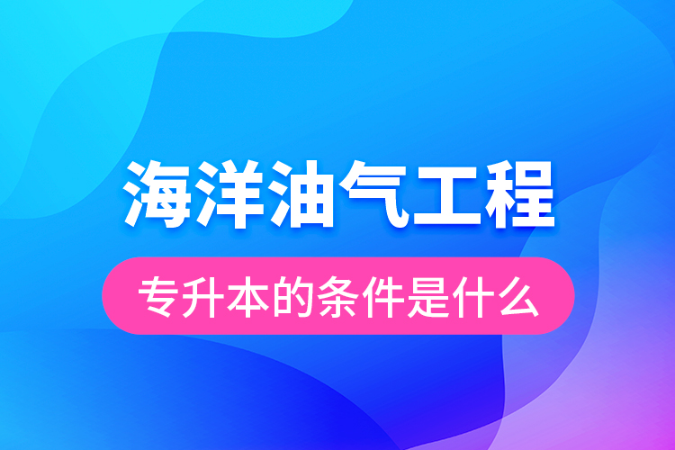 海洋油氣工程專升本的條件是什么？