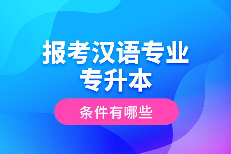 報考漢語專業(yè)專升本的條件有哪些？