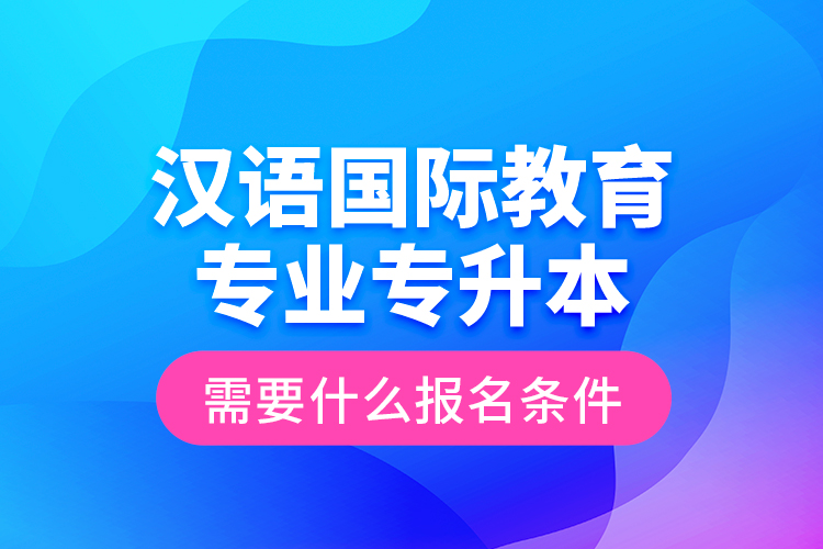 漢語國際教育專業(yè)專升本需要什么報名條件？
