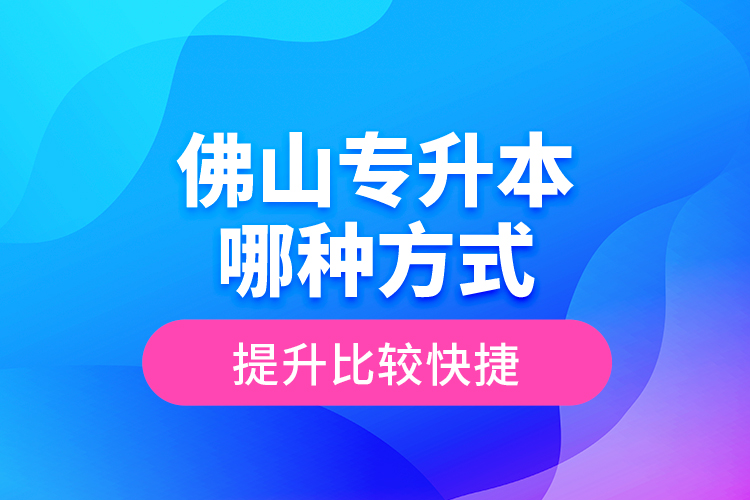 佛山專升本哪種方式提升比較快捷？