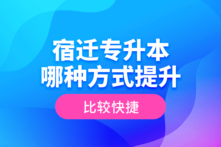 宿遷專升本哪種方式提升比較快捷？