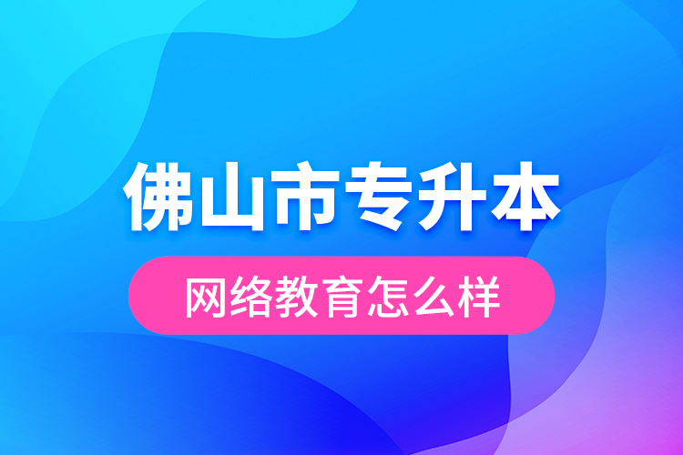 佛山市專升本網(wǎng)絡(luò)教育怎么樣？