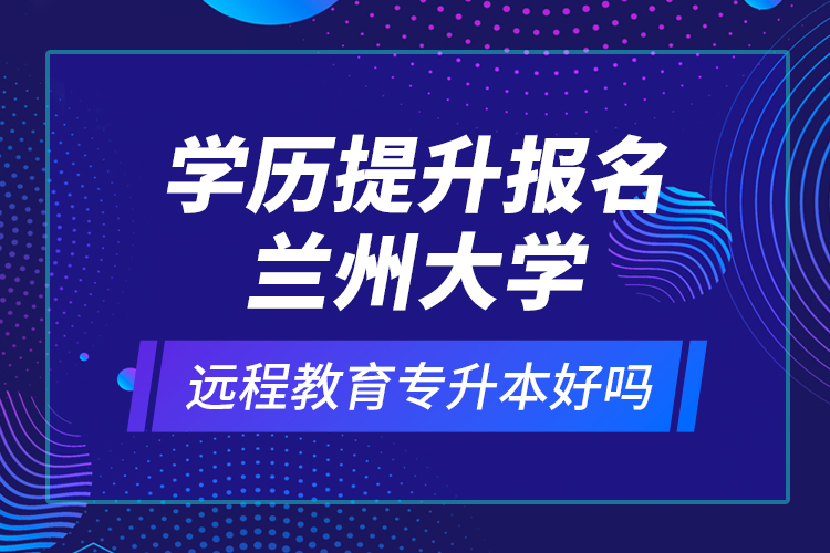 學(xué)歷提升報名蘭州大學(xué)遠(yuǎn)程教育專升本好嗎？