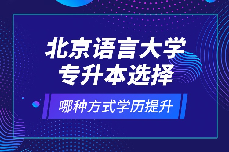 北京語言大學(xué)專升本選擇哪種方式學(xué)歷提升？