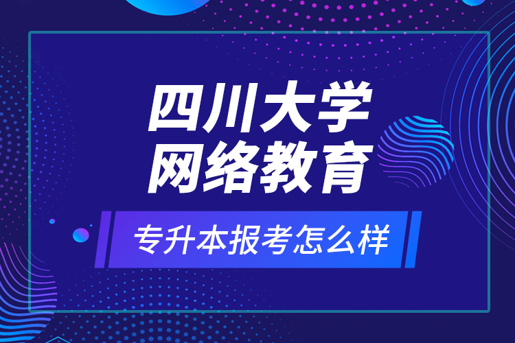 四川大學(xué)網(wǎng)絡(luò)教育專升本報考怎么樣？
