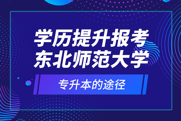 學歷提升報考東北師范大學專升本的途徑