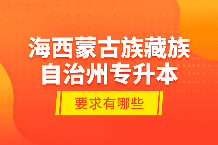 海西蒙古族藏族自治州專升本的要求有哪些？