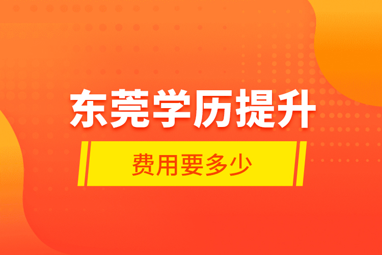 東莞學(xué)歷提升費(fèi)用要多少？