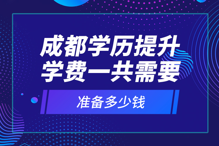 成都學(xué)歷提升學(xué)費(fèi)一共需要準(zhǔn)備多少錢(qián)？