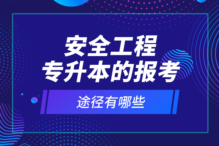 安全工程專升本的報考途徑有哪些？