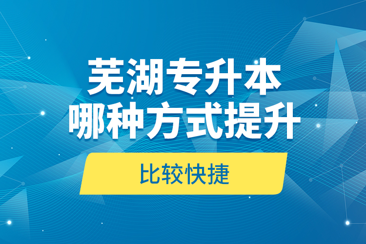 蕪湖專升本哪種方式提升比較快捷？