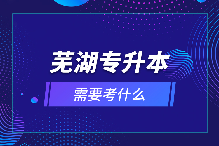 蕪湖專升本需要考什么？