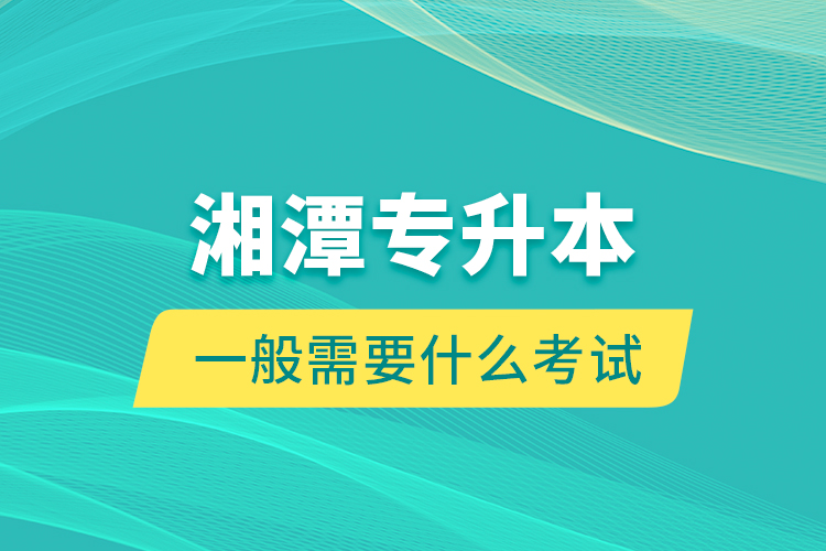 湘潭專升本一般需要什么考試？