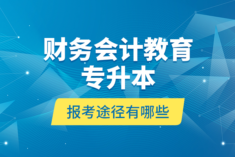 財務會計教育專升本報考途徑有哪些？