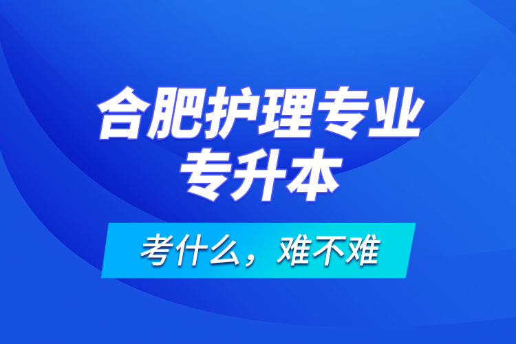 合肥護(hù)理專業(yè)專升本考什么，難不難？