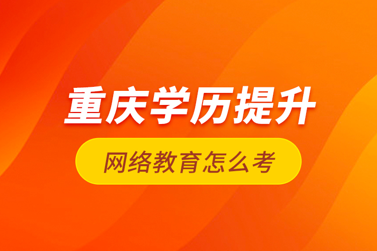 重慶學(xué)歷提升網(wǎng)絡(luò)教育怎么考？