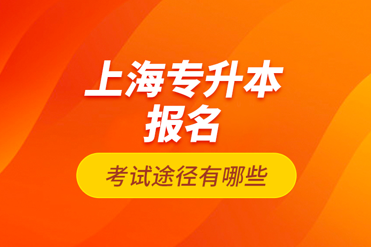 上海專升本報(bào)名考試途徑有哪些？