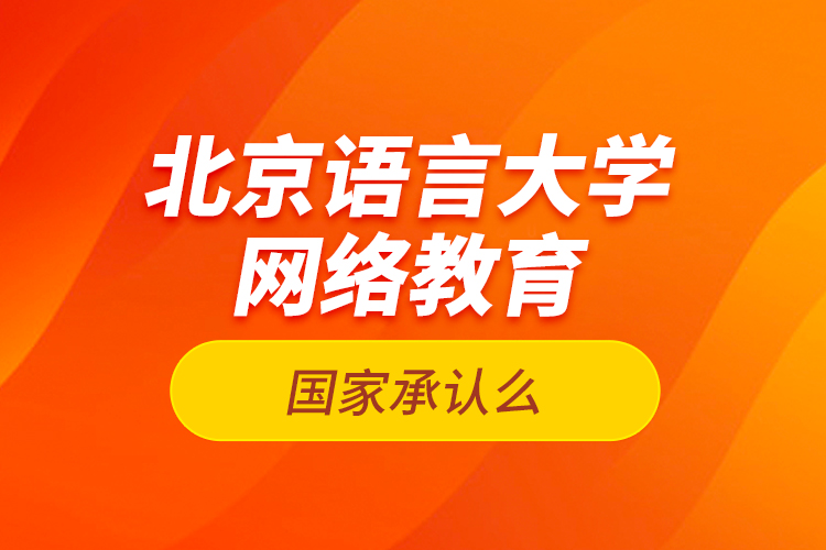 北京語(yǔ)言大學(xué)網(wǎng)絡(luò)教育國(guó)家承認(rèn)么？
