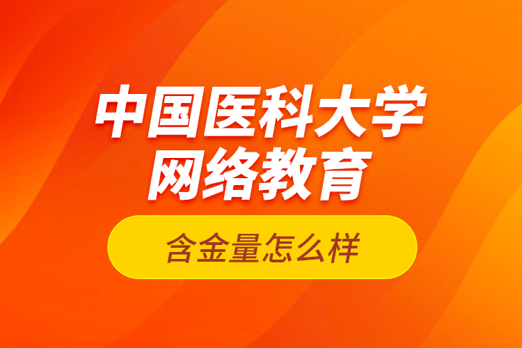 中國醫(yī)科大學網(wǎng)絡教育含金量怎么樣？