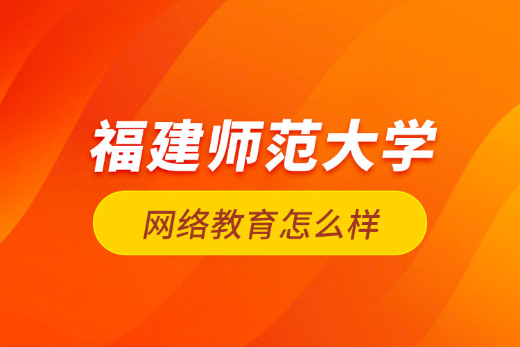 福建師范大學網(wǎng)絡教育怎么樣？