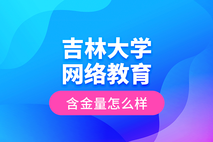 吉林大學(xué)網(wǎng)絡(luò)教育含金量怎么樣？