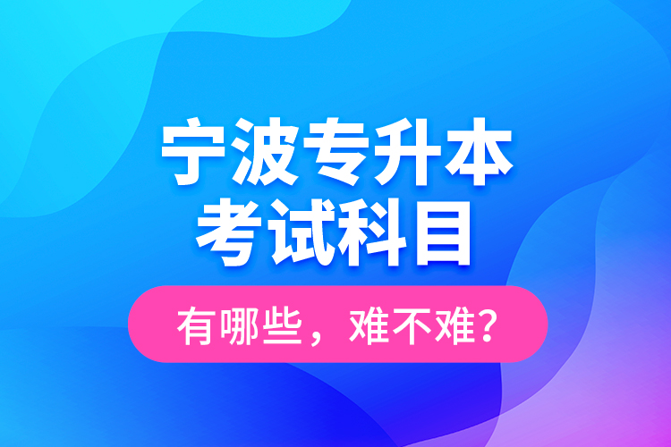 寧波專升本考試科目有哪些，難不難？