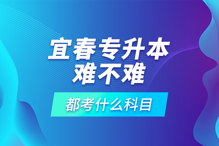 宜春專升本難不難，都考什么科目？