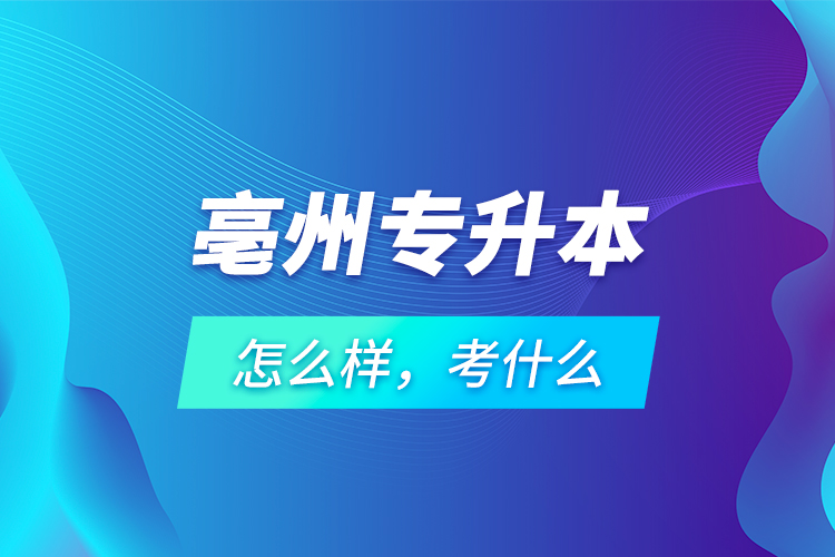 亳州專升本怎么樣，考什么？