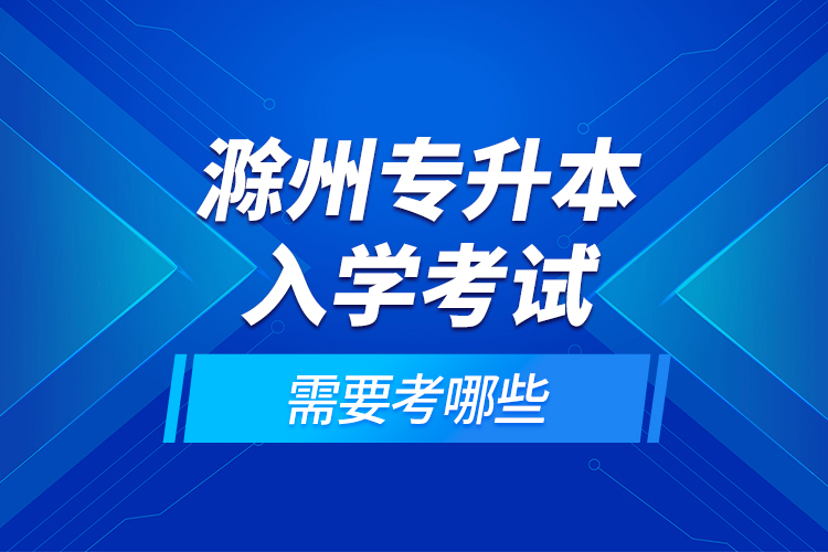 滁州專升本入學考試需要考哪些？