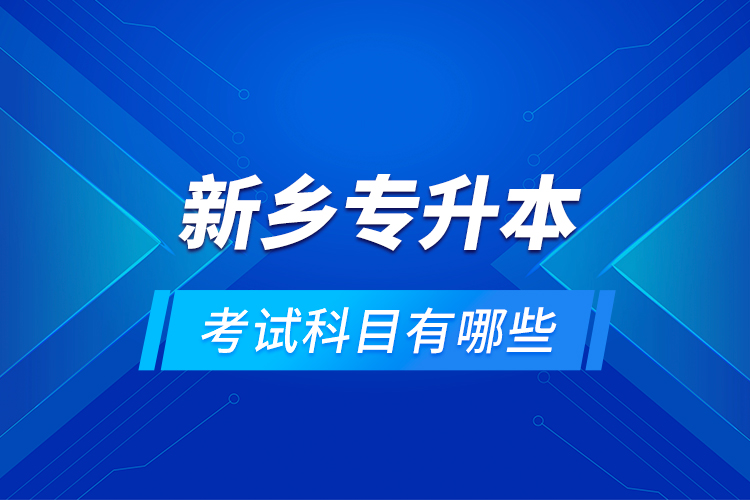 新鄉(xiāng)專升本考試科目有哪些？