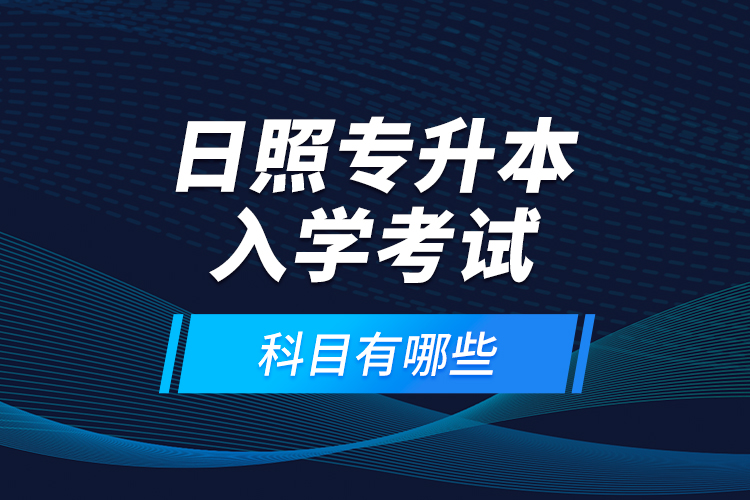 日照專升本入學(xué)考試科目有哪些？