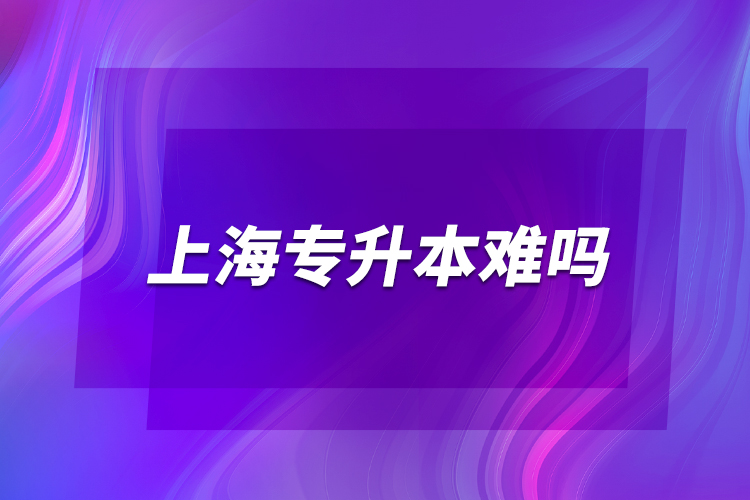 上海專(zhuān)升本難嗎？