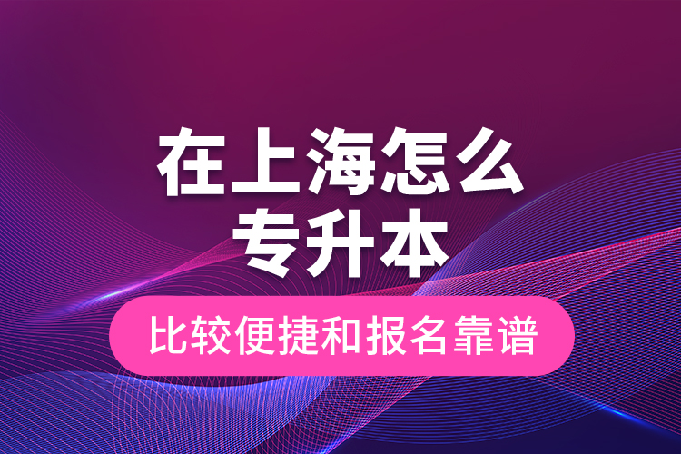 在上海怎么專升本比較便捷和報(bào)名靠譜？