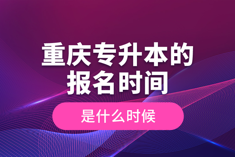 重慶專升本的報名時間是什么時候？