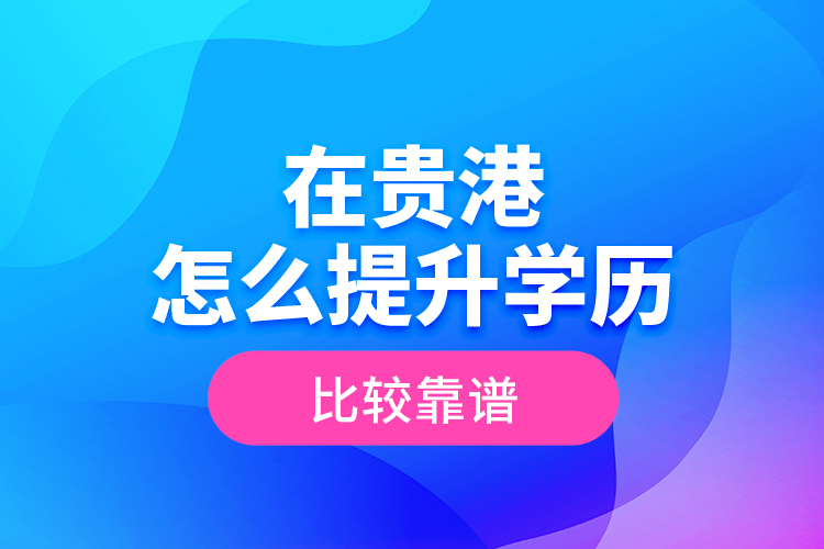 在貴港怎么提升學(xué)歷比較靠譜？