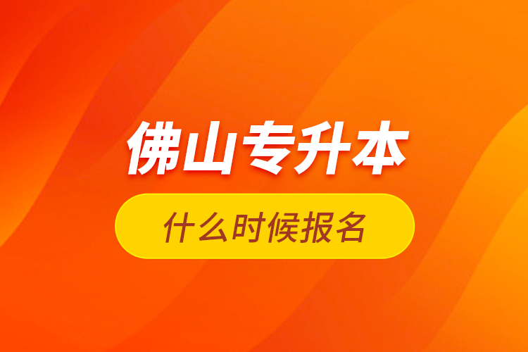 佛山專升本什么時(shí)候報(bào)名？