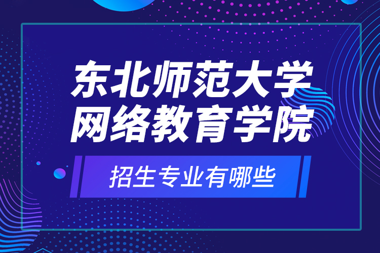 東北師范大學網(wǎng)絡教育學院招生專業(yè)有哪些？