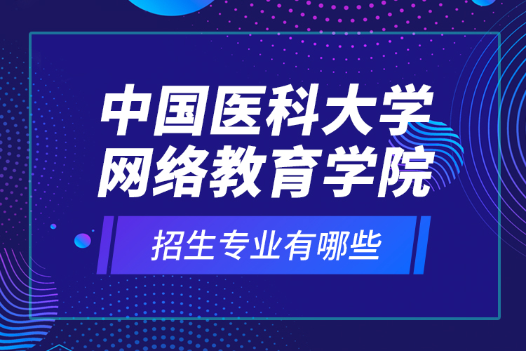 中國(guó)醫(yī)科大學(xué)網(wǎng)絡(luò)教育學(xué)院招生專(zhuān)業(yè)有哪些？