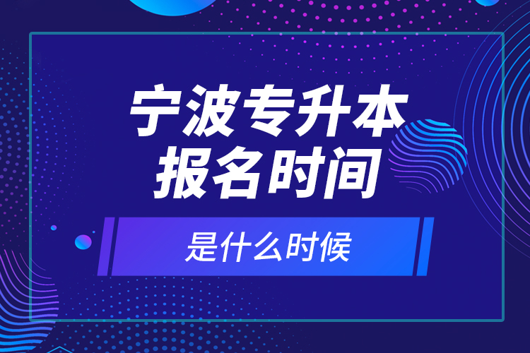 寧波專升本報名時間是什么時候？