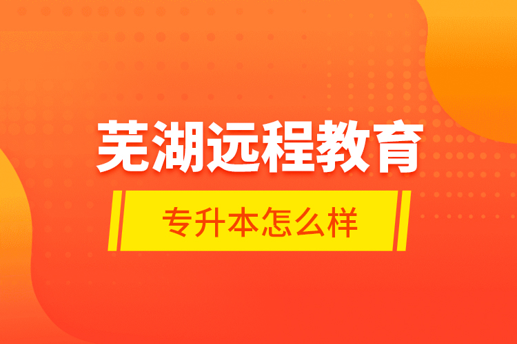 蕪湖遠程教育專升本怎么樣？