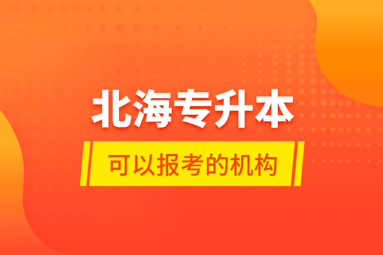 北海專升本可以報考的機構(gòu)？