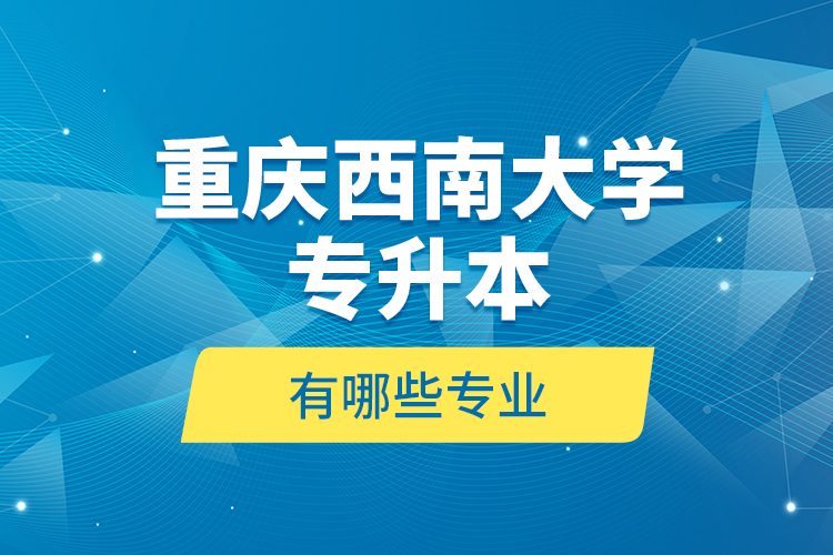 重慶西南大學專升本有哪些專業(yè)？