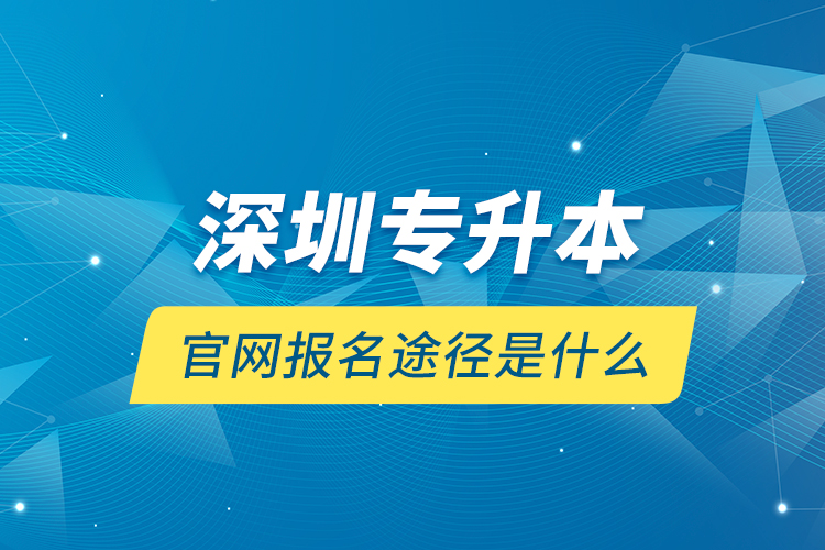 深圳專升本官網(wǎng)報(bào)名途徑是什么？