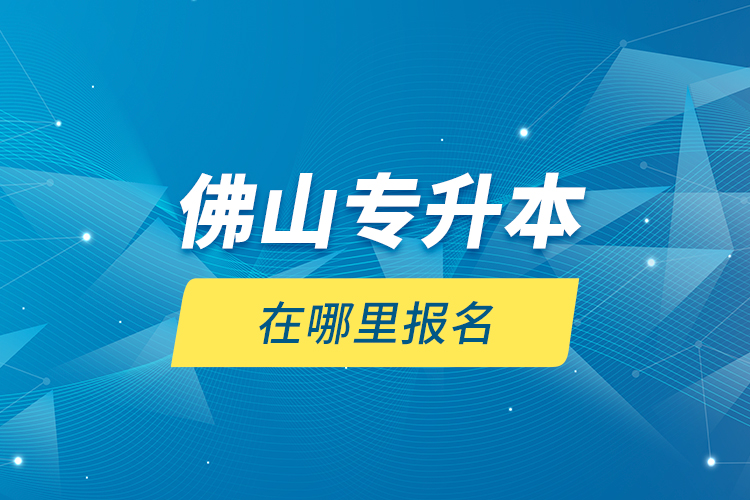 佛山專升本在哪里報(bào)名？