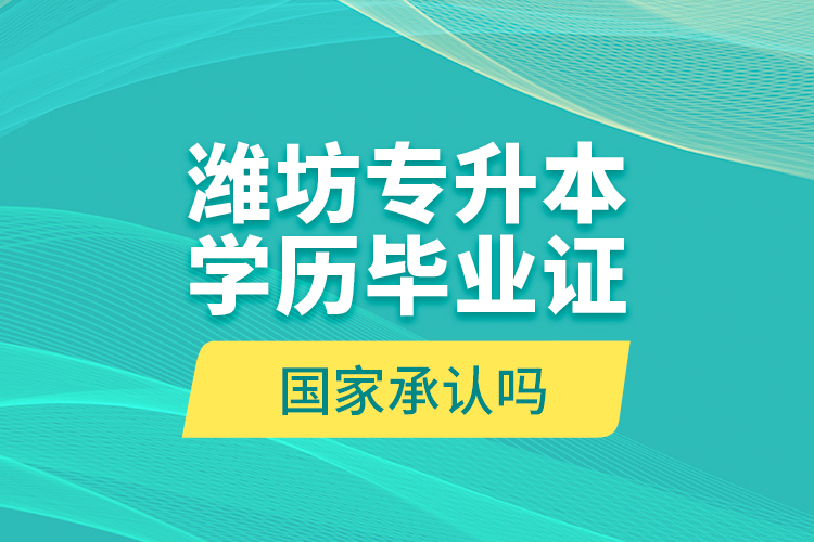 濰坊專升本學(xué)歷畢業(yè)證國家承認(rèn)嗎？